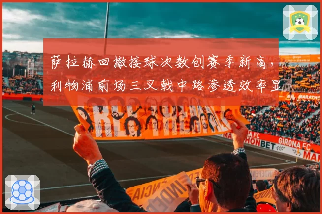 萨拉赫回撤接球次数创赛季新高,利物浦前场三叉戟中路渗透效率显著提升
