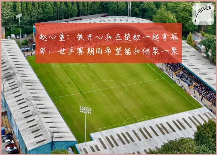 赵心童：很开心和王楚钦一起拿冠军，世乒赛期间希望能和他聚一聚