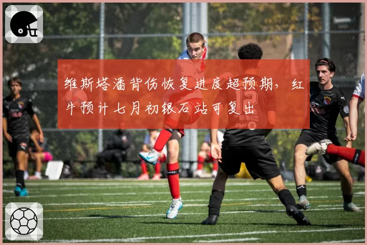 维斯塔潘背伤恢复进度超预期,红牛预计七月初银石站可复出