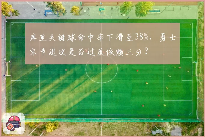 库里关键球命中率下滑至38%，勇士末节进攻是否过度依赖三分？