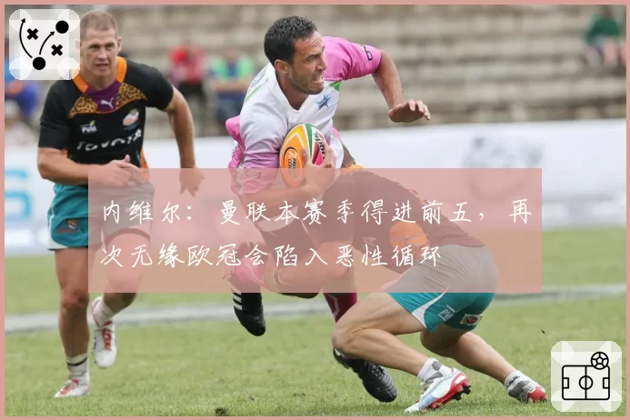 内维尔：曼联本赛季得进前五，再次无缘欧冠会陷入恶性循环