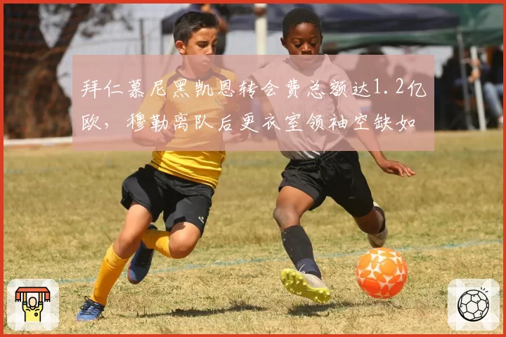 拜仁慕尼黑凯恩转会费总额达1.2亿欧，穆勒离队后更衣室领袖空缺如何填补
