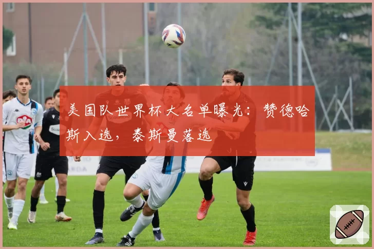 美国队世界杯大名单曝光：赞德哈斯入选，泰斯曼落选