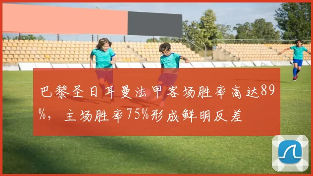 巴黎圣日耳曼法甲客场胜率高达89%，主场胜率75%形成鲜明反差