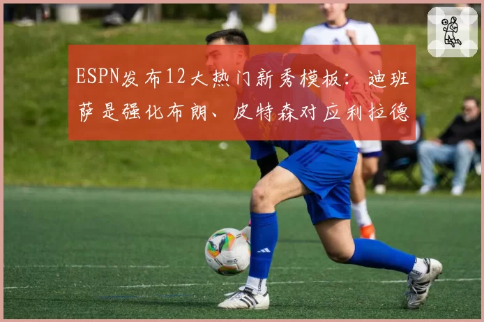 ESPN发布12大热门新秀模板：迪班萨是强化布朗、皮特森对应利拉德