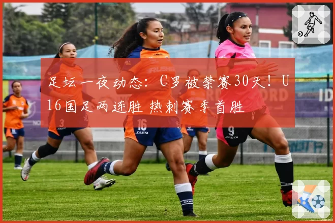 足坛一夜动态：C罗被禁赛30天！U16国足两连胜 热刺赛季首胜