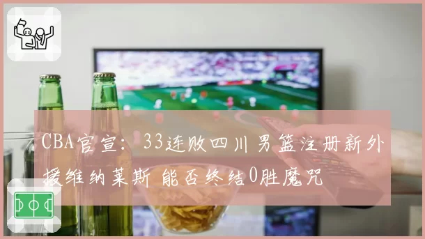 CBA官宣：33连败四川男篮注册新外援维纳莱斯 能否终结0胜魔咒
