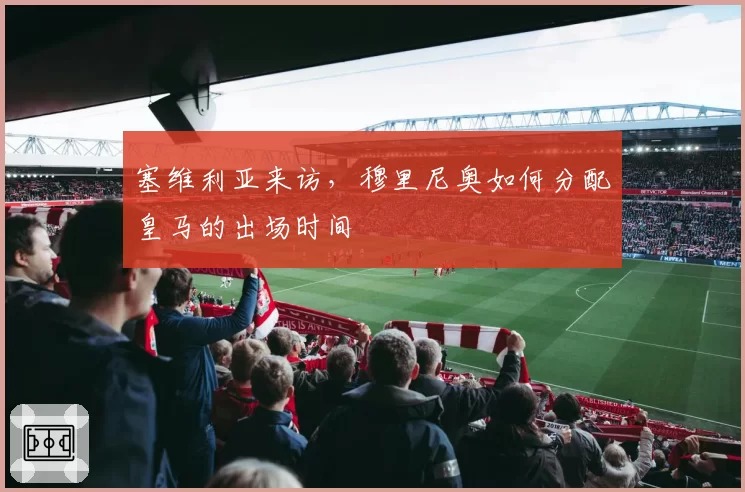 塞维利亚来访,穆里尼奥如何分配皇马的出场时间