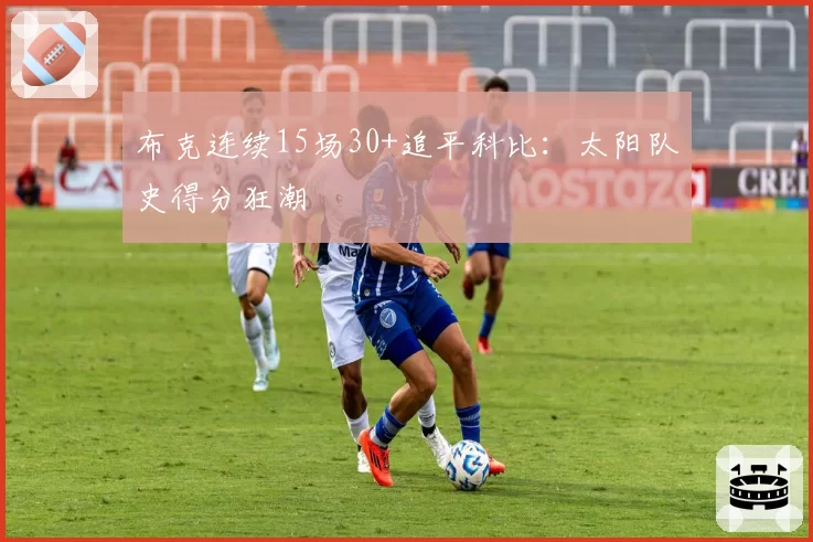 布克连续15场30+追平科比：太阳队史得分狂潮