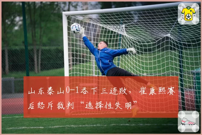 山东泰山0-1吞下三连败,崔康熙赛后怒斥裁判“选择性失明”
