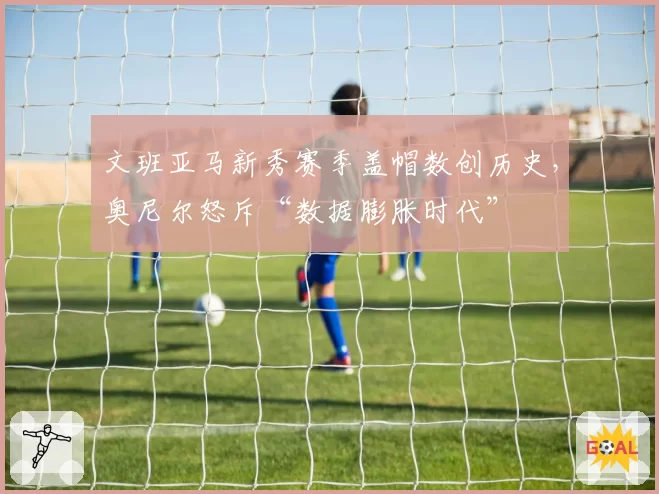 文班亚马新秀赛季盖帽数创历史,奥尼尔怒斥“数据膨胀时代”