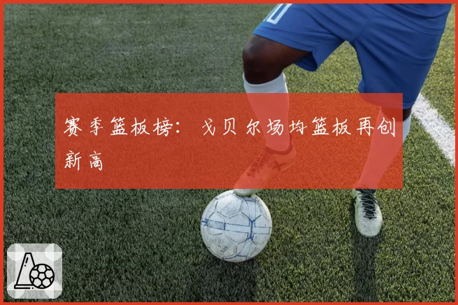 赛季篮板榜：戈贝尔场均篮板再创新高