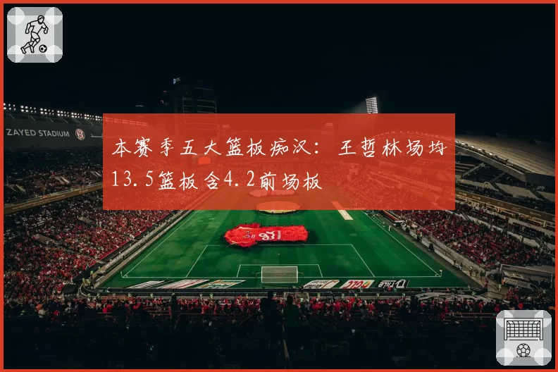 本赛季五大篮板痴汉：王哲林场均13.5篮板含4.2前场板