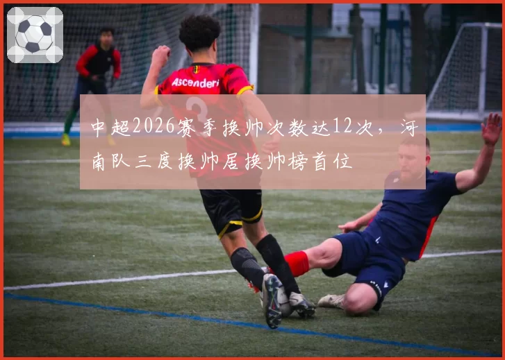 中超2026赛季换帅次数达12次，河南队三度换帅居换帅榜首位
