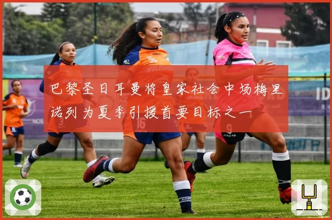 巴黎圣日耳曼将皇家社会中场梅里诺列为夏季引援首要目标之一
