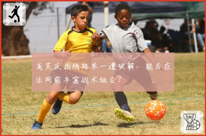 高芙反拍线路单一遭破解，能否在法网前丰富战术组合？