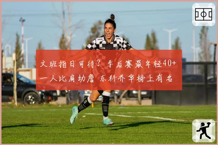 文班指日可待？季后赛最年轻40+ 一人比肩幼詹 东科乔华榜上有名