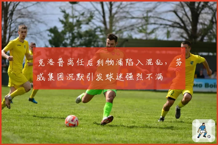 克洛普离任后利物浦陷入混乱，芬威集团沉默引发球迷强烈不满