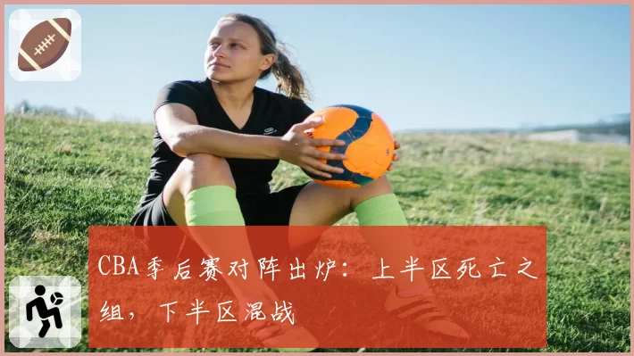 CBA季后赛对阵出炉：上半区死亡之组，下半区混战
