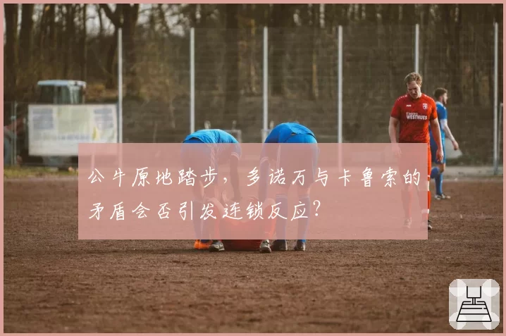 公牛原地踏步，多诺万与卡鲁索的矛盾会否引发连锁反应？
