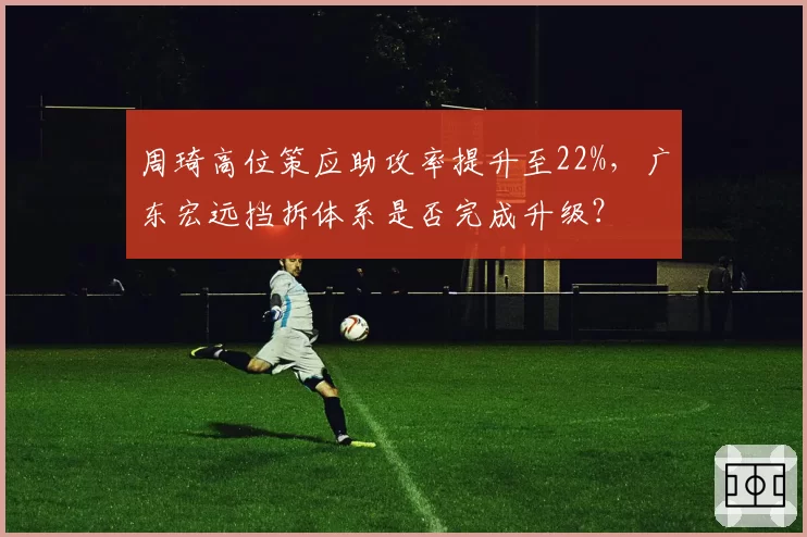 周琦高位策应助攻率提升至22%,广东宏远挡拆体系是否完成升级?