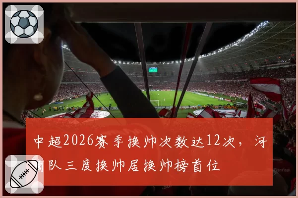 中超2026赛季换帅次数达12次，河南队三度换帅居换帅榜首位