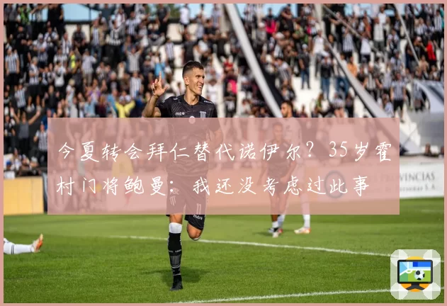 今夏转会拜仁替代诺伊尔？35岁霍村门将鲍曼：我还没考虑过此事