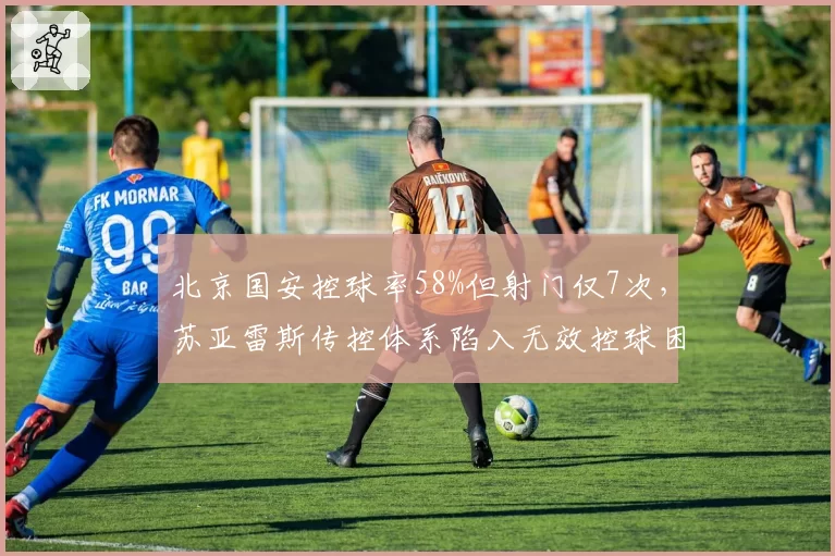 北京国安控球率58%但射门仅7次,苏亚雷斯传控体系陷入无效控球困境