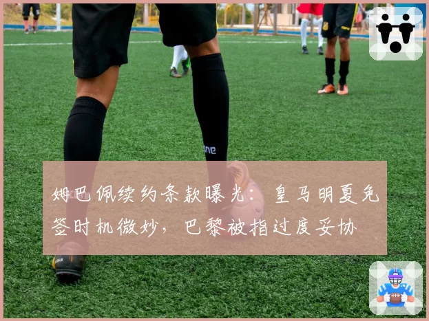 姆巴佩续约条款曝光：皇马明夏免签时机微妙，巴黎被指过度妥协