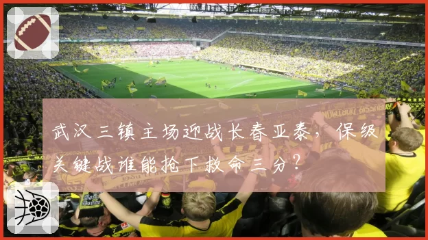 武汉三镇主场迎战长春亚泰，保级关键战谁能抢下救命三分？