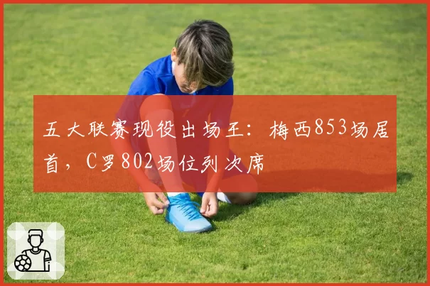 五大联赛现役出场王：梅西853场居首，C罗802场位列次席