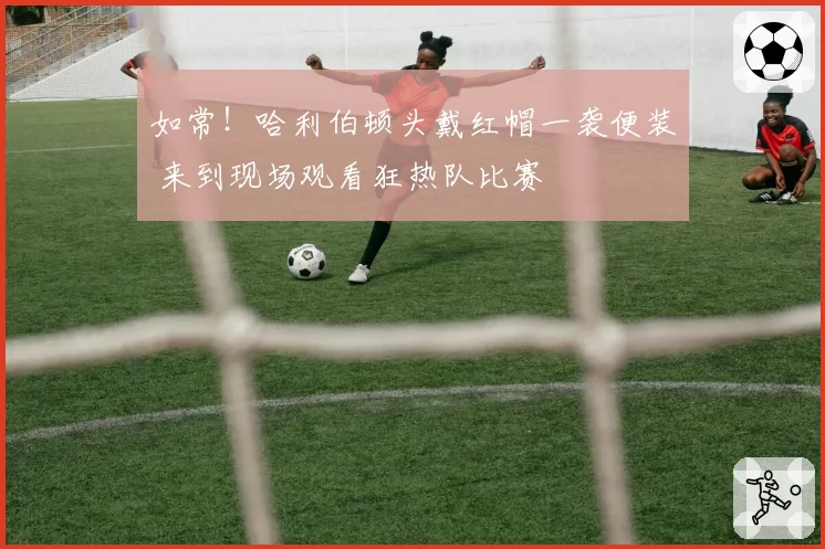 如常！哈利伯顿头戴红帽一袭便装 来到现场观看狂热队比赛