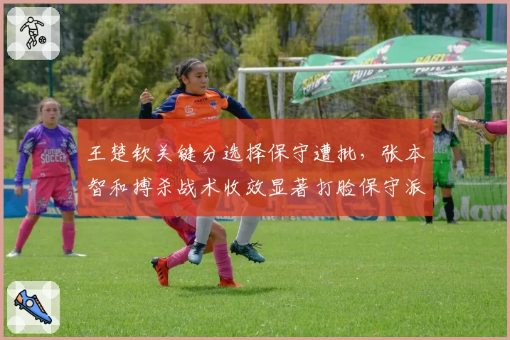 王楚钦关键分选择保守遭批，张本智和搏杀战术收效显著打脸保守派