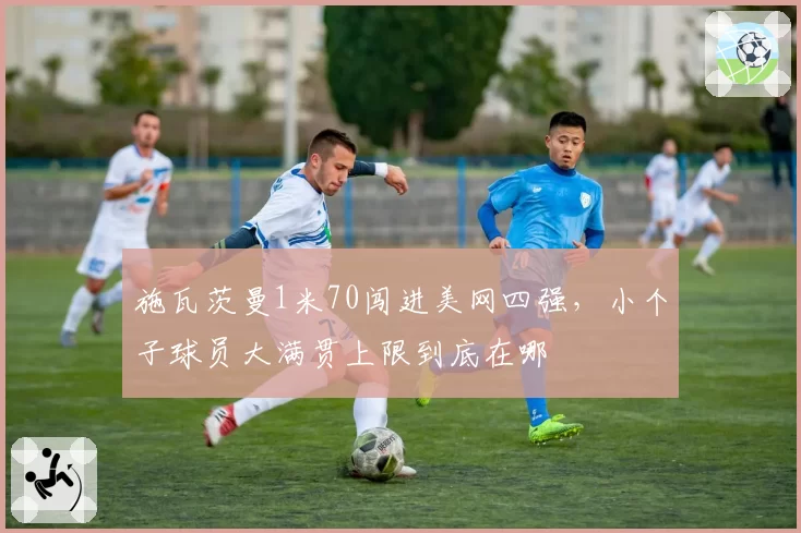 施瓦茨曼1米70闯进美网四强,小个子球员大满贯上限到底在哪