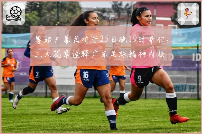 粤超开幕式将于25日晚19时举行，三大篇章诠释广东足球精神内核