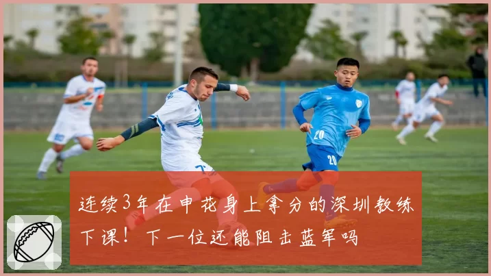 连续3年在申花身上拿分的深圳教练下课！下一位还能阻击蓝军吗