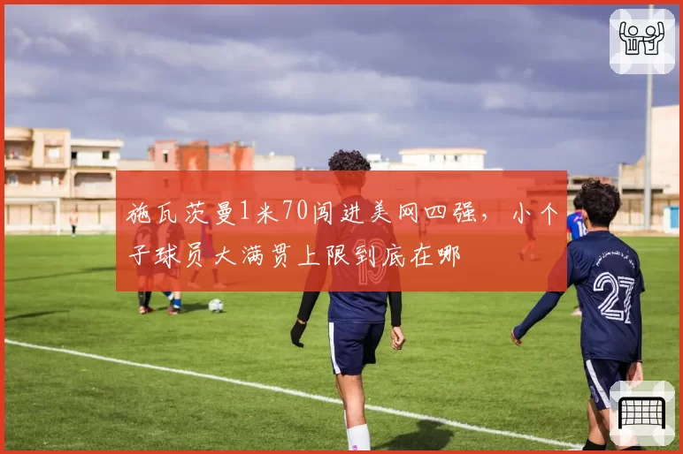施瓦茨曼1米70闯进美网四强,小个子球员大满贯上限到底在哪