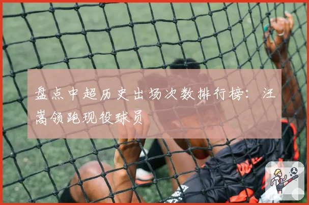 盘点中超历史出场次数排行榜：汪嵩领跑现役球员